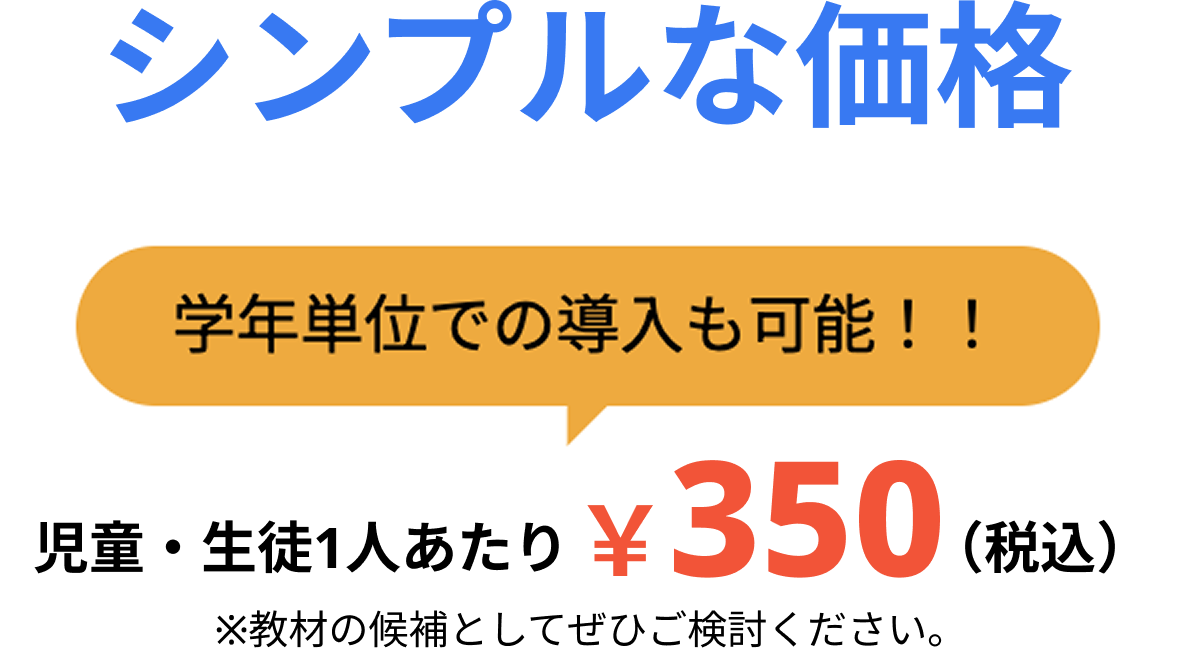 シンプルな価格。学年単位での導入も可能です。児童・生徒一人当たり¥350(税込)※教材費の候補としてご検討ください。